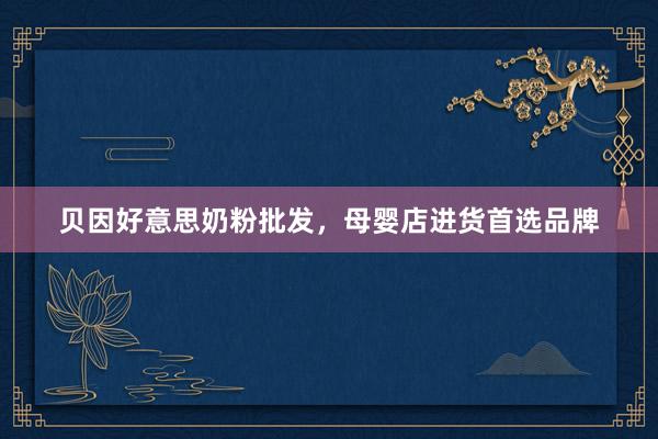 贝因好意思奶粉批发，母婴店进货首选品牌