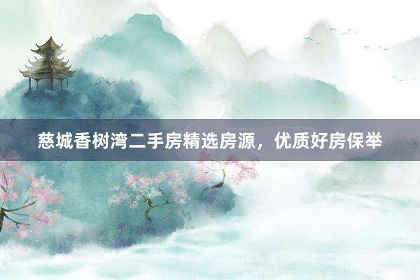 慈城香树湾二手房精选房源，优质好房保举