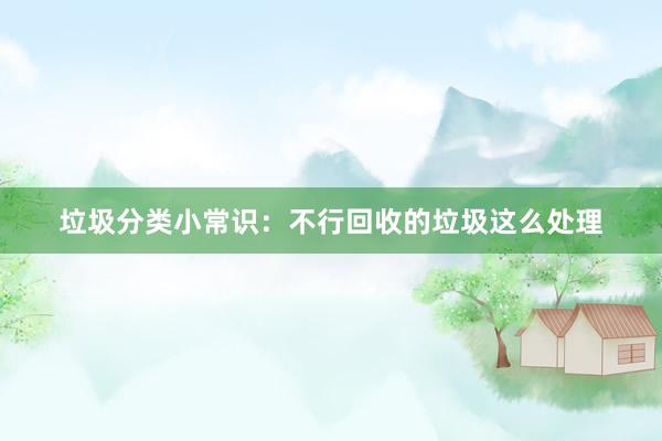 垃圾分类小常识：不行回收的垃圾这么处理