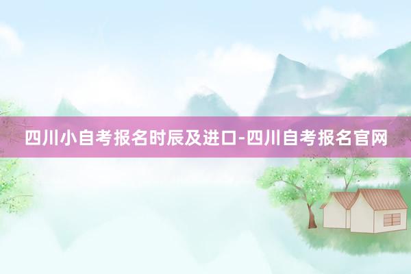 四川小自考报名时辰及进口-四川自考报名官网