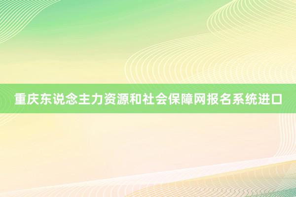 重庆东说念主力资源和社会保障网报名系统进口