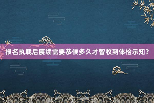 报名执戟后赓续需要恭候多久才智收到体检示知？