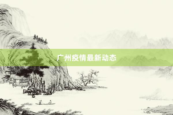 广州疫情最新动态