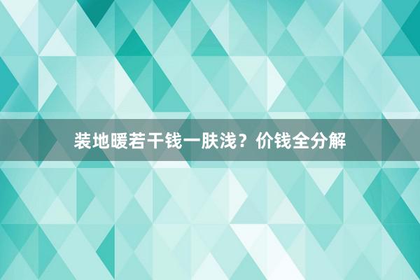装地暖若干钱一肤浅？价钱全分解