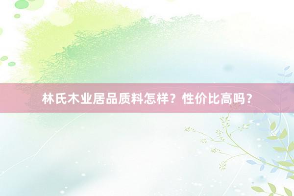 林氏木业居品质料怎样？性价比高吗？