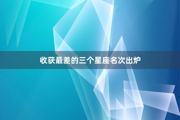 收获最差的三个星座名次出炉