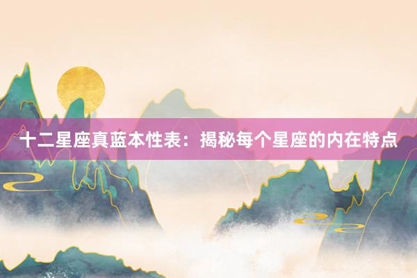 十二星座真蓝本性表：揭秘每个星座的内在特点