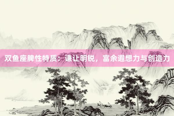 双鱼座脾性特质：谦让明锐，富余遐想力与创造力