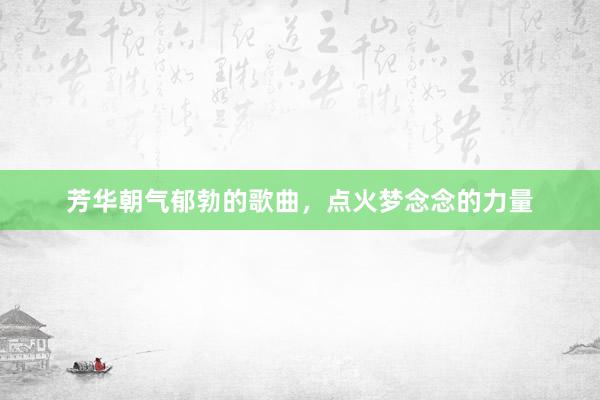 芳华朝气郁勃的歌曲，点火梦念念的力量