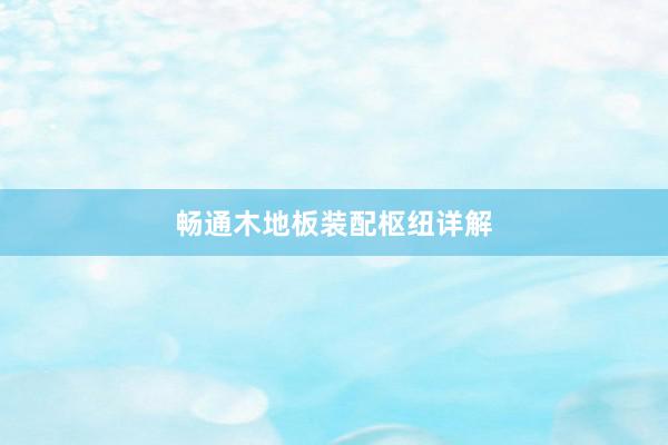畅通木地板装配枢纽详解