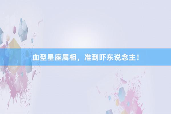血型星座属相，准到吓东说念主！
