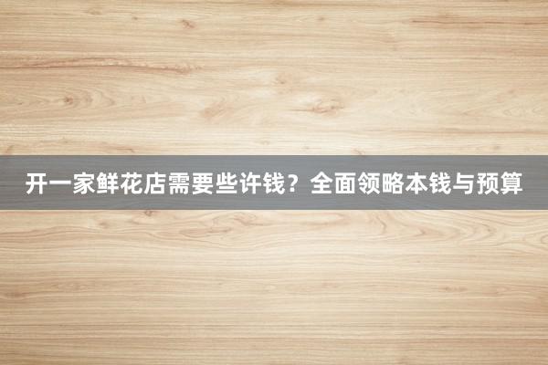 开一家鲜花店需要些许钱？全面领略本钱与预算