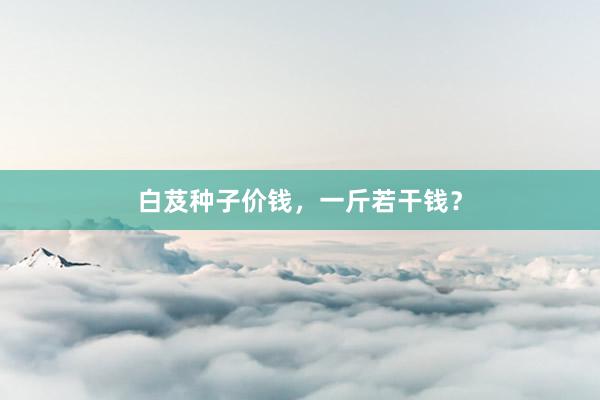 白芨种子价钱，一斤若干钱？