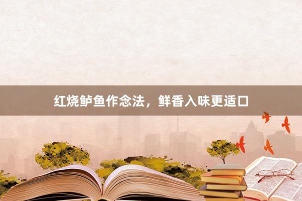 红烧鲈鱼作念法，鲜香入味更适口