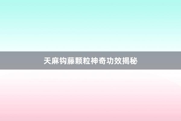 天麻钩藤颗粒神奇功效揭秘