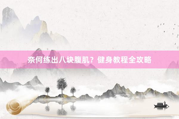 奈何练出八块腹肌？健身教程全攻略