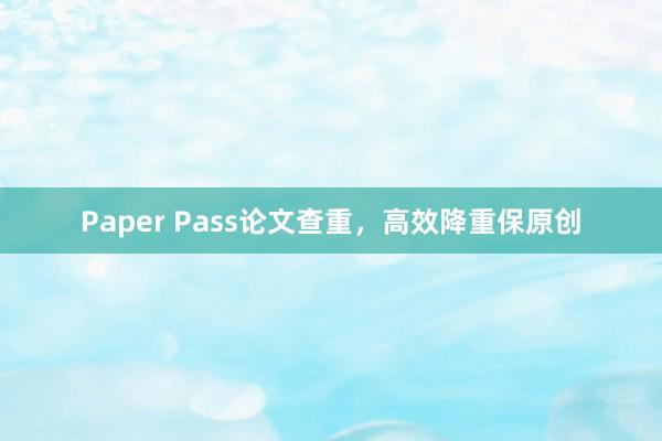 Paper Pass论文查重，高效降重保原创