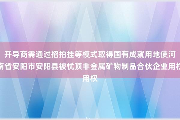 开导商需通过招拍挂等模式取得国有成就用地使河南省安阳市安阳县被忧顶非金属矿物制品合伙企业用权