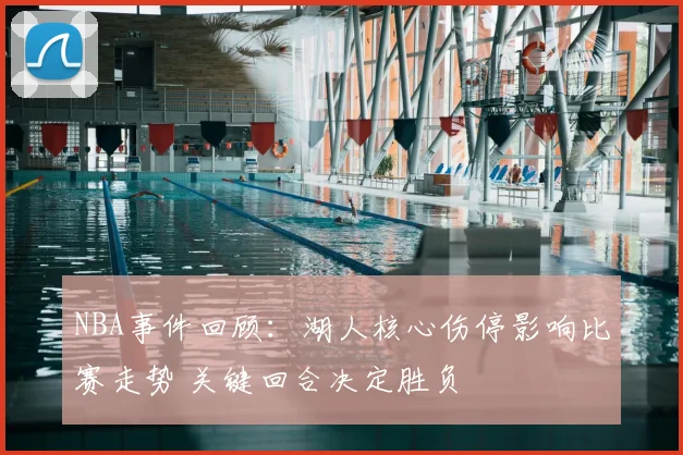 NBA事件回顾：湖人核心伤停影响比赛走势 关键回合决定胜负