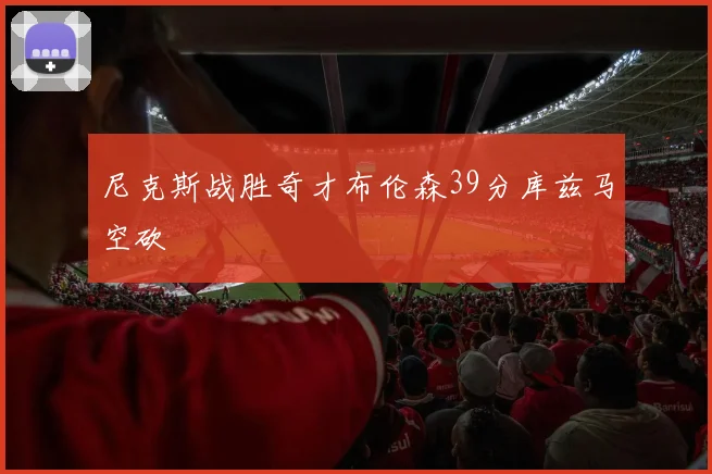 尼克斯战胜奇才布伦森39分库兹马空砍