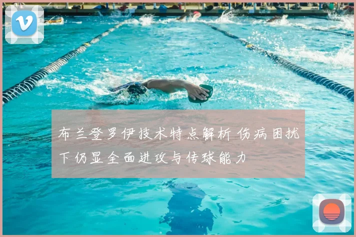 布兰登罗伊技术特点解析 伤病困扰下仍显全面进攻与传球能力