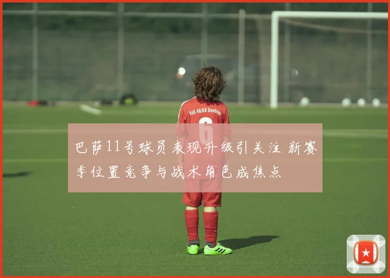 巴萨11号球员表现升级引关注 新赛季位置竞争与战术角色成焦点