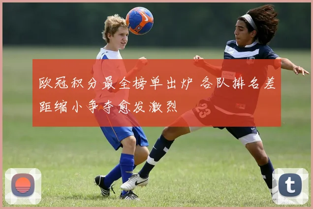 欧冠积分最全榜单出炉 各队排名差距缩小争夺愈发激烈