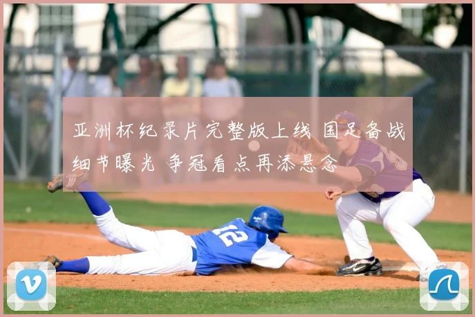 亚洲杯纪录片完整版上线 国足备战细节曝光 争冠看点再添悬念