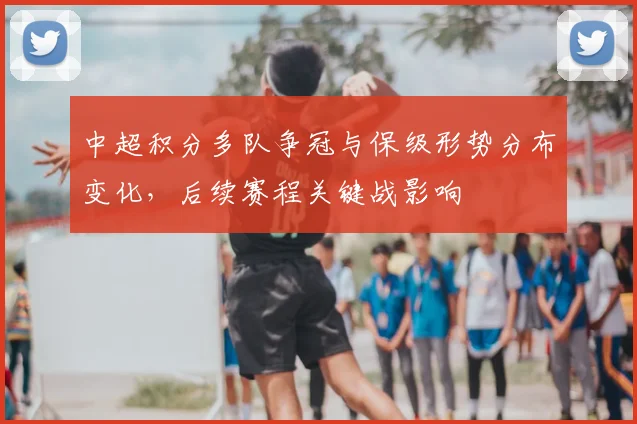 中超积分多队争冠与保级形势分布变化，后续赛程关键战影响