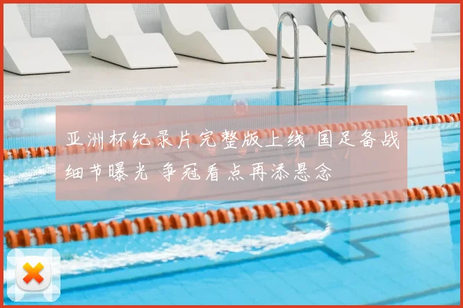 亚洲杯纪录片完整版上线 国足备战细节曝光 争冠看点再添悬念