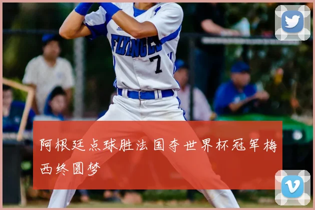 阿根廷点球胜法国夺世界杯冠军梅西终圆梦