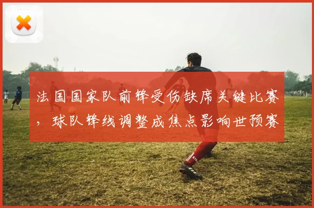 法国国家队前锋受伤缺席关键比赛，球队锋线调整成焦点影响世预赛排兵布阵