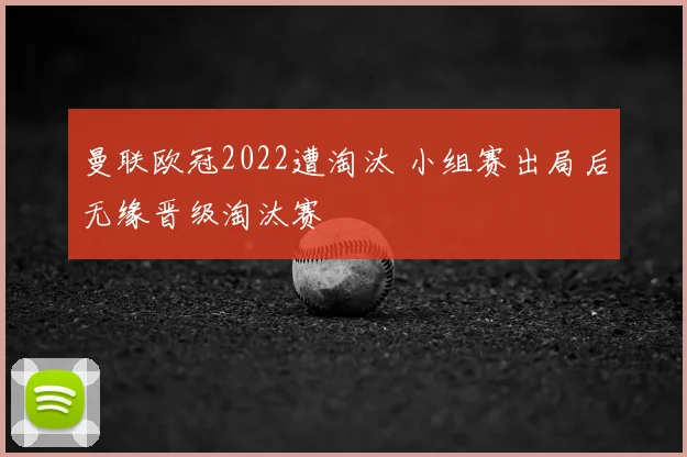 曼联欧冠2022遭淘汰 小组赛出局后无缘晋级淘汰赛