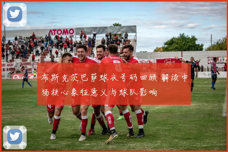 布斯克茨巴萨球衣号码回顾 解读中场核心象征意义与球队影响