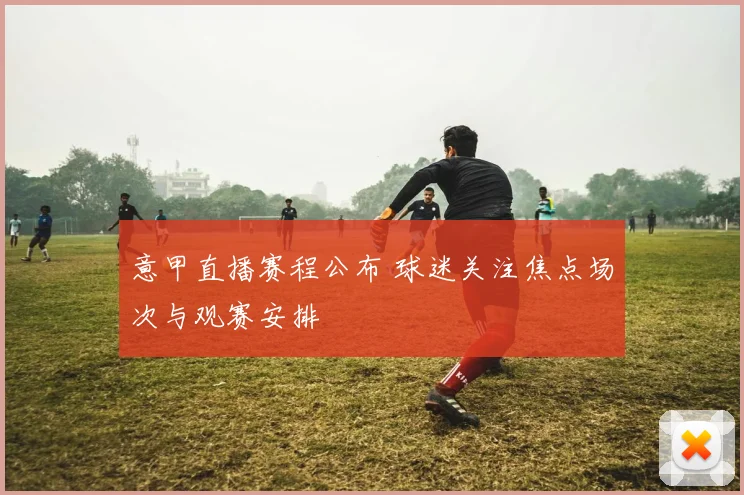意甲直播赛程公布 球迷关注焦点场次与观赛安排