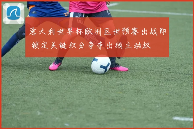 意大利世界杯欧洲区世预赛出战即 锁定关键积分争夺出线主动权