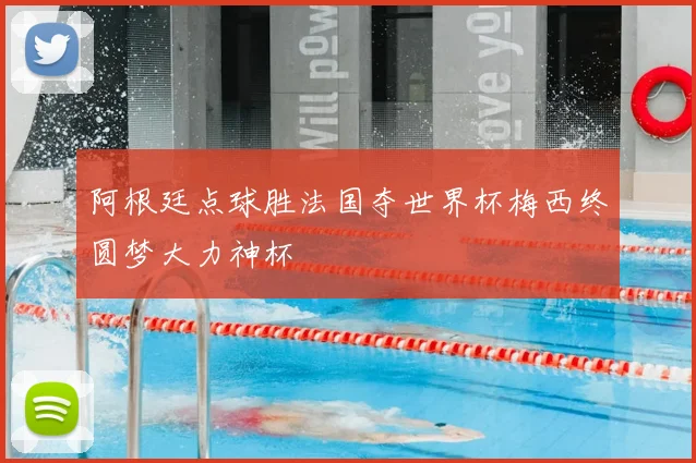 阿根廷点球胜法国夺世界杯梅西终圆梦大力神杯