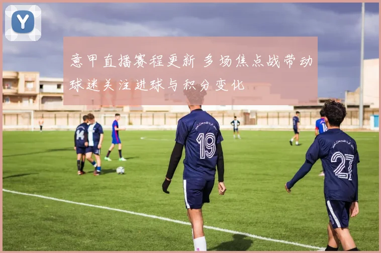 意甲直播赛程更新 多场焦点战带动球迷关注进球与积分变化