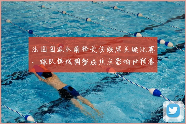 法国国家队前锋受伤缺席关键比赛，球队锋线调整成焦点影响世预赛排兵布阵