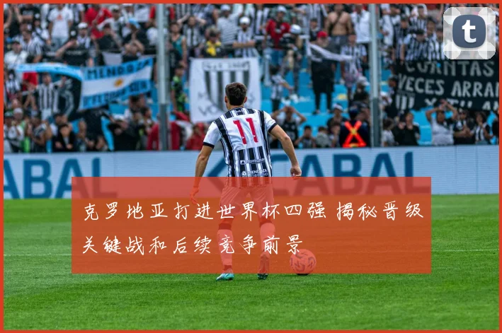 克罗地亚打进世界杯四强 揭秘晋级关键战和后续竞争前景