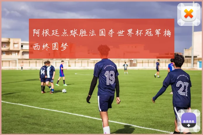 阿根廷点球胜法国夺世界杯冠军梅西终圆梦