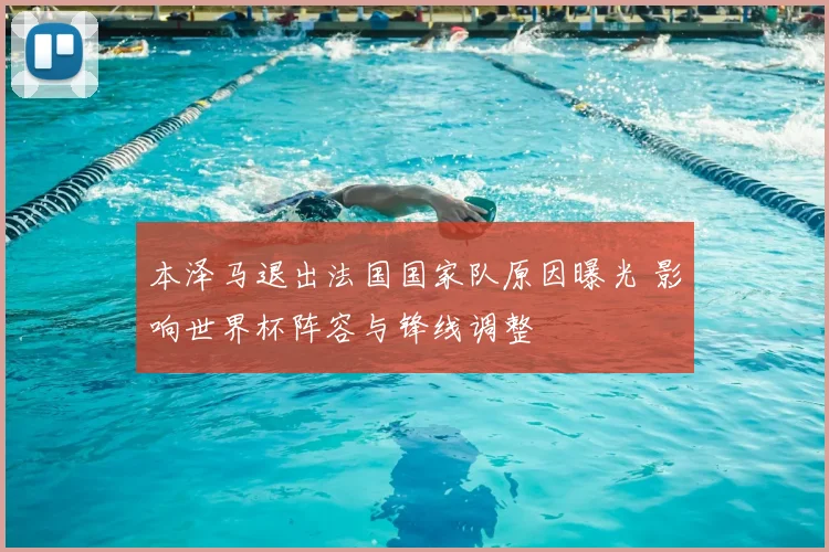 本泽马退出法国国家队原因曝光 影响世界杯阵容与锋线调整