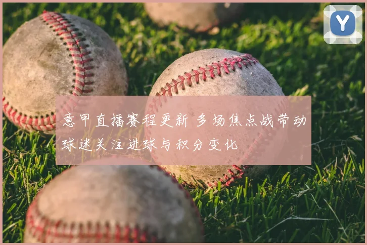 意甲直播赛程更新 多场焦点战带动球迷关注进球与积分变化