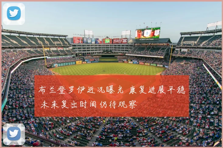 布兰登罗伊近况曝光 康复进展平稳 未来复出时间仍待观察