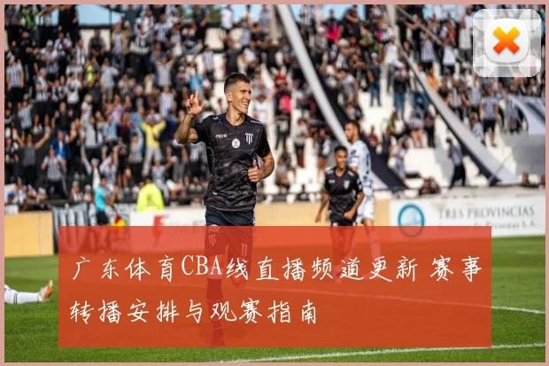 广东体育CBA线直播频道更新 赛事转播安排与观赛指南