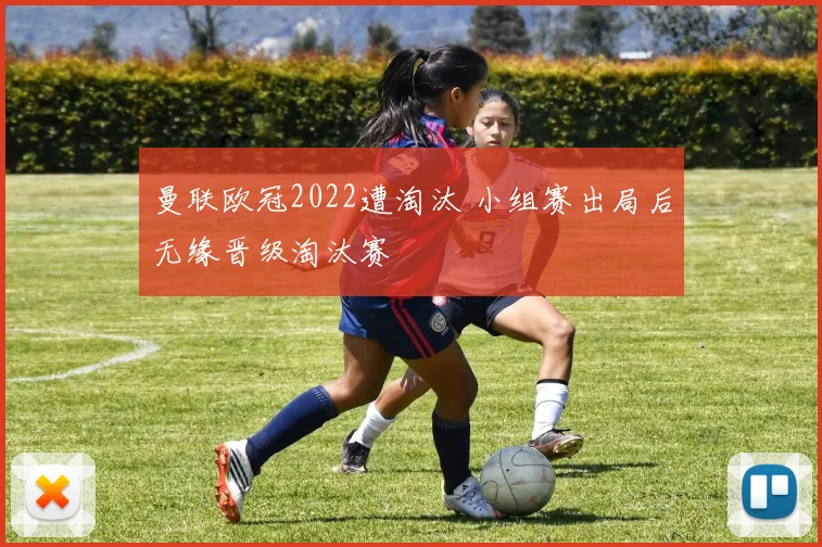 曼联欧冠2022遭淘汰 小组赛出局后无缘晋级淘汰赛