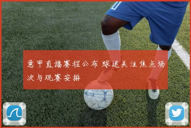 意甲直播赛程公布 球迷关注焦点场次与观赛安排